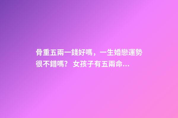 骨重五兩一錢好嗎，一生婚戀運勢很不錯嗎？ 女孩子有五兩命 一運如何？謝謝！-第1張-觀點-玄機派